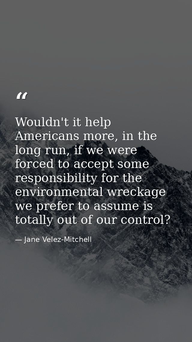 Wouldn't it help Americans more, in the long run, if we were forced to accept some responsibility for the environmental  — Jane Velez-Mitchell