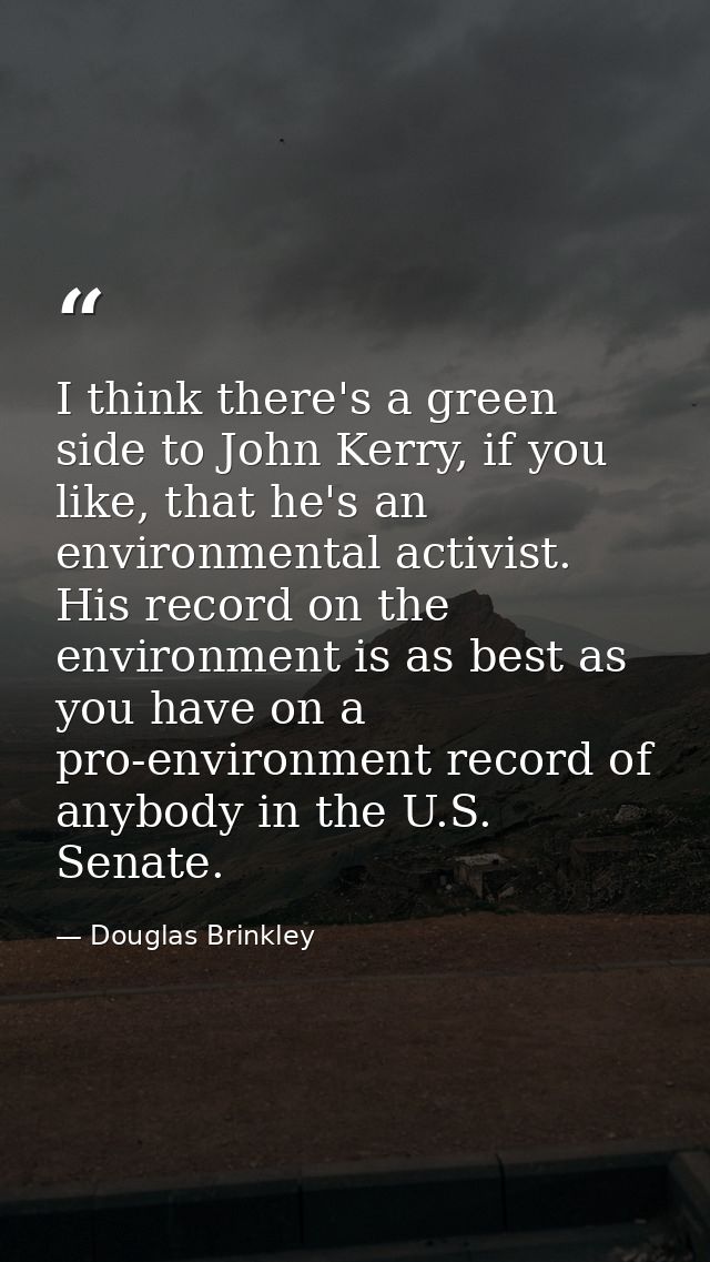I think there's a green side to John Kerry, if you like, that he's an environmental activist. His record on the environm — Douglas Brinkley