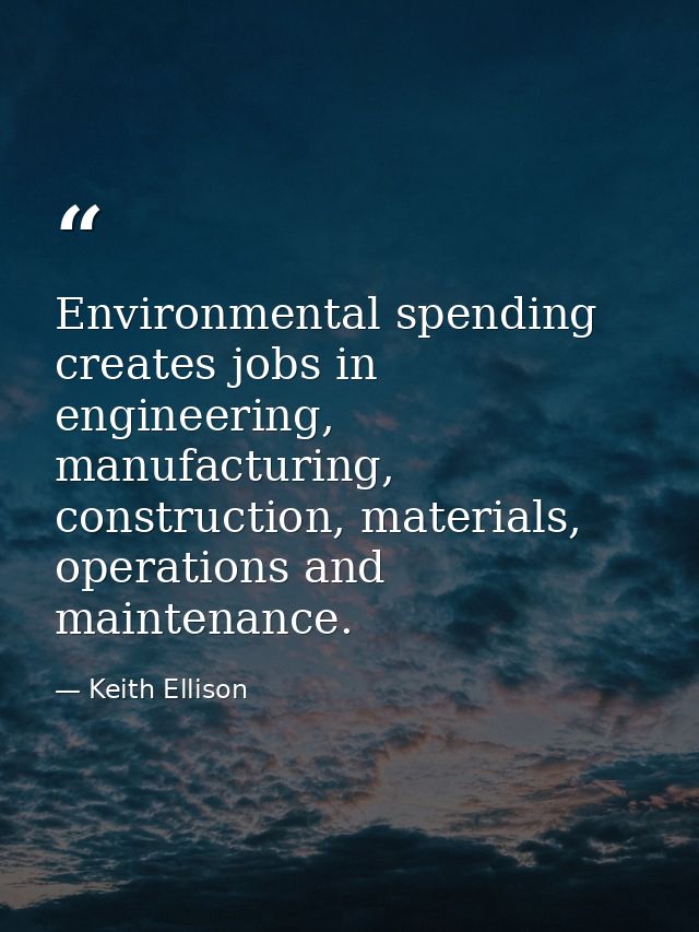 Environmental spending creates jobs in engineering, manufacturing, construction, materials, operations and maintenance. — Keith Ellison