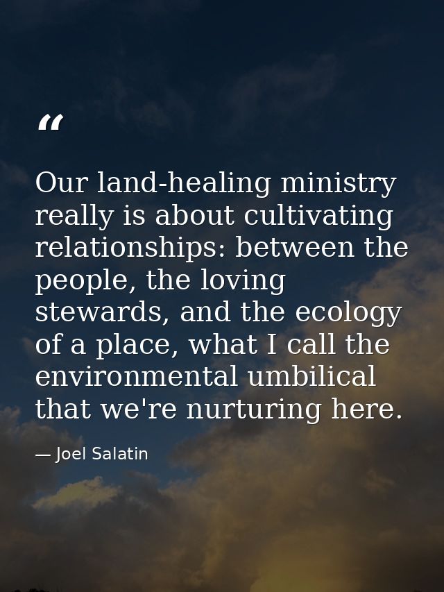 Our land-healing ministry really is about cultivating relationships: between the people, the loving stewards, and the ec — Joel Salatin
