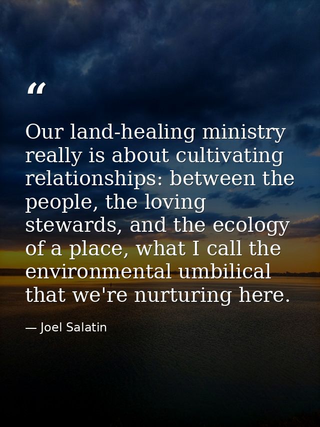 Our land-healing ministry really is about cultivating relationships: between the people, the loving stewards, and the ec — Joel Salatin