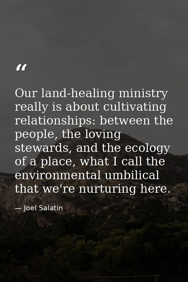 Our land-healing ministry really is about cultivating relationships: between the people, the loving stewards, and the ec — Joel Salatin