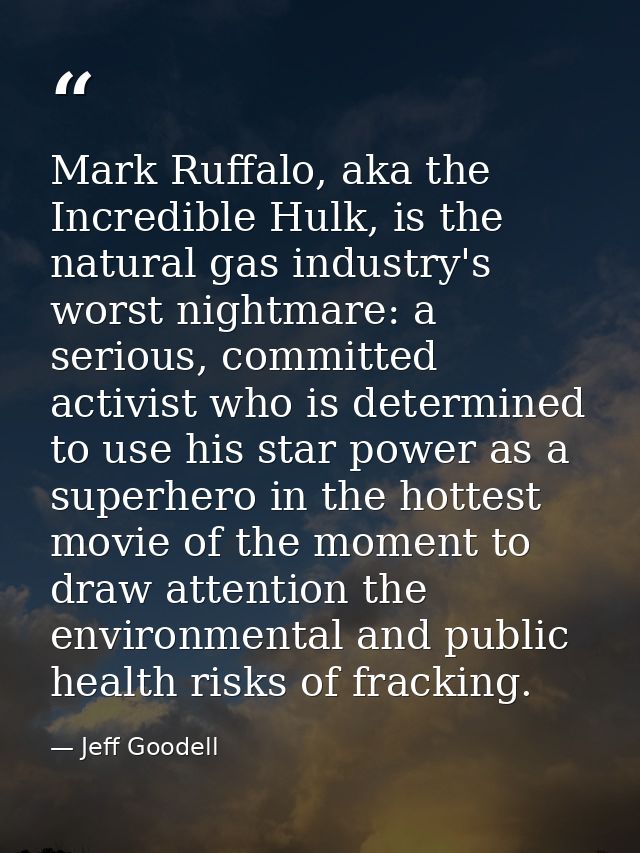 Mark Ruffalo, aka the Incredible Hulk, is the natural gas industry's worst nightmare: a serious, committed activist who  — Jeff Goodell