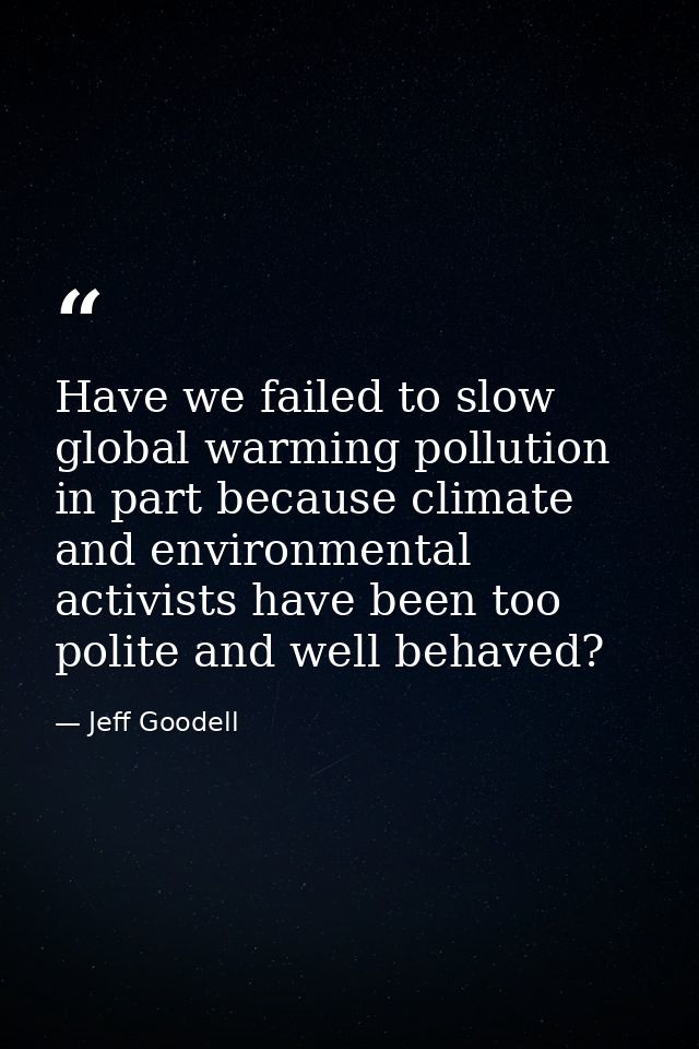 Have we failed to slow global warming pollution in part because climate and environmental activists have been too polite — Jeff Goodell