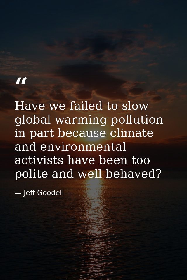 Have we failed to slow global warming pollution in part because climate and environmental activists have been too polite — Jeff Goodell