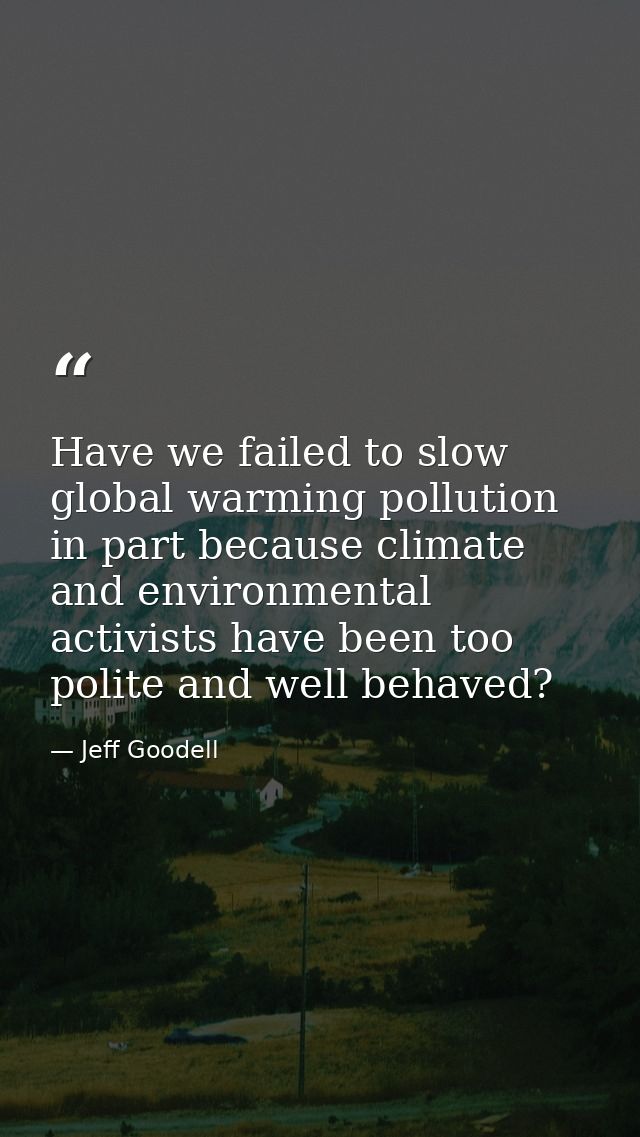 Have we failed to slow global warming pollution in part because climate and environmental activists have been too polite — Jeff Goodell