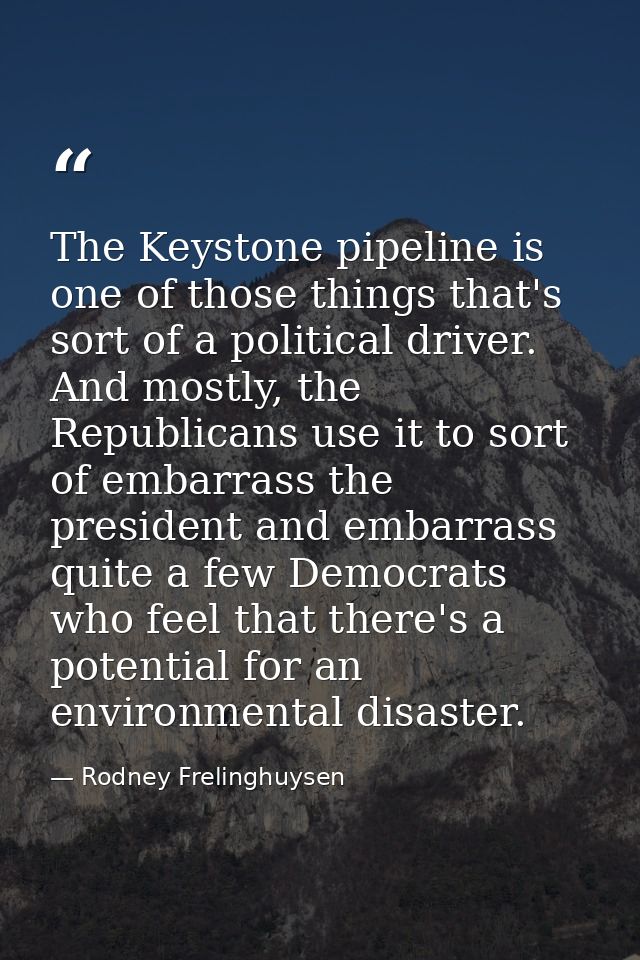 The Keystone pipeline is one of those things that's sort of a political driver. And mostly, the Republicans use it to so — Rodney Frelinghuysen