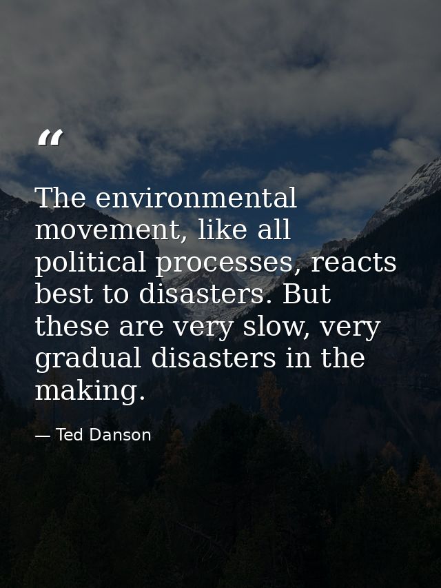 The environmental movement, like all political processes, reacts best to disasters. But these are very slow, very gradua — Ted Danson