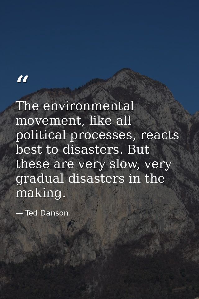 The environmental movement, like all political processes, reacts best to disasters. But these are very slow, very gradua — Ted Danson
