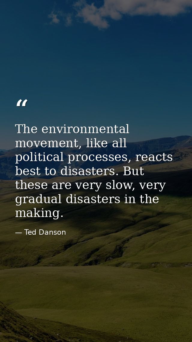 The environmental movement, like all political processes, reacts best to disasters. But these are very slow, very gradua — Ted Danson