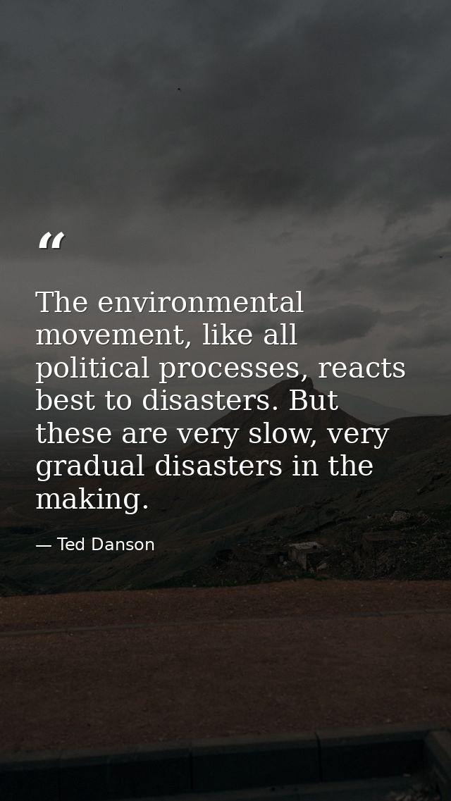The environmental movement, like all political processes, reacts best to disasters. But these are very slow, very gradua — Ted Danson