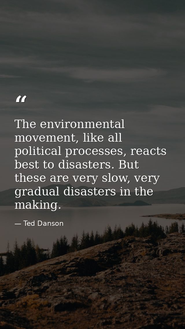 The environmental movement, like all political processes, reacts best to disasters. But these are very slow, very gradua — Ted Danson
