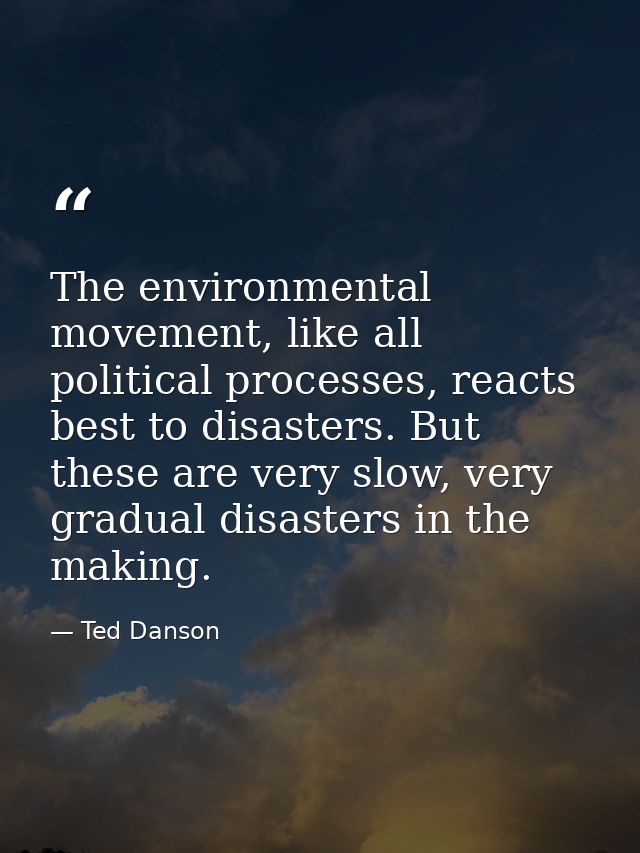 The environmental movement, like all political processes, reacts best to disasters. But these are very slow, very gradua — Ted Danson