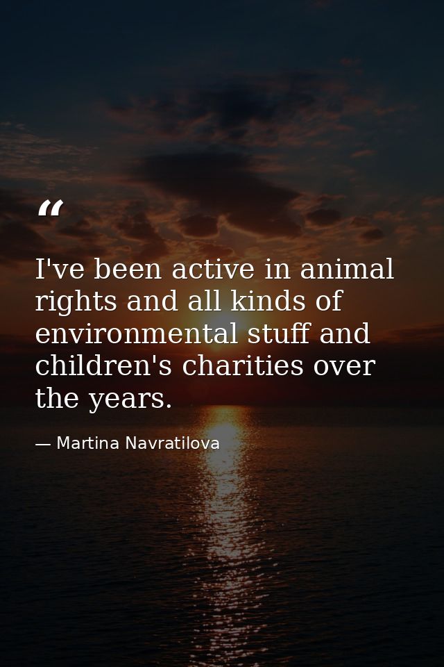 I've been active in animal rights and all kinds of environmental stuff and children's charities over the years. — Martina Navratilova