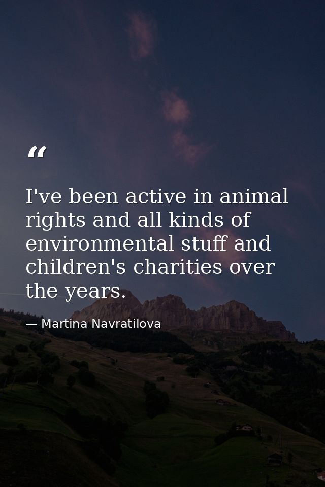 I've been active in animal rights and all kinds of environmental stuff and children's charities over the years. — Martina Navratilova