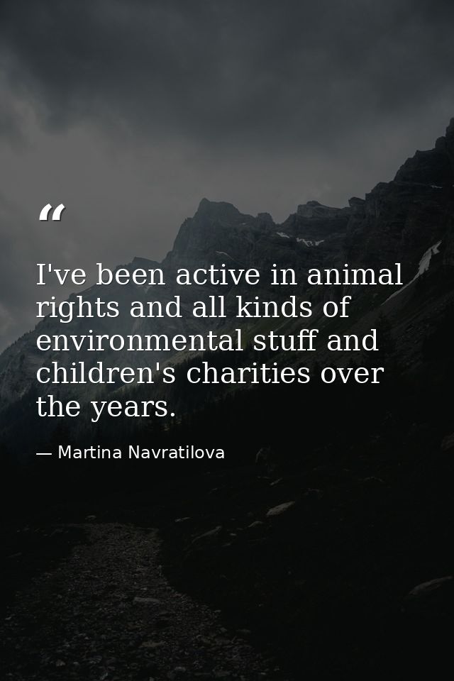 I've been active in animal rights and all kinds of environmental stuff and children's charities over the years. — Martina Navratilova