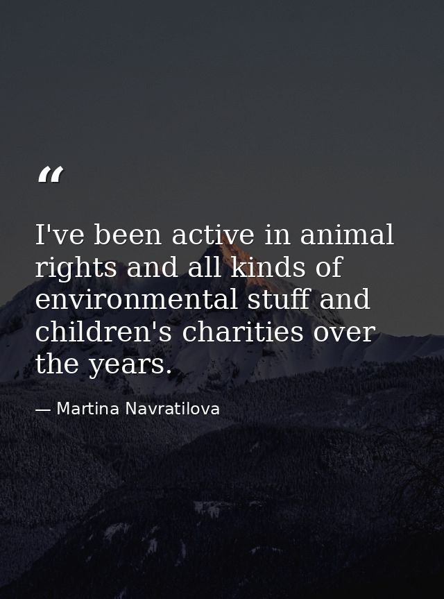 I've been active in animal rights and all kinds of environmental stuff and children's charities over the years. — Martina Navratilova