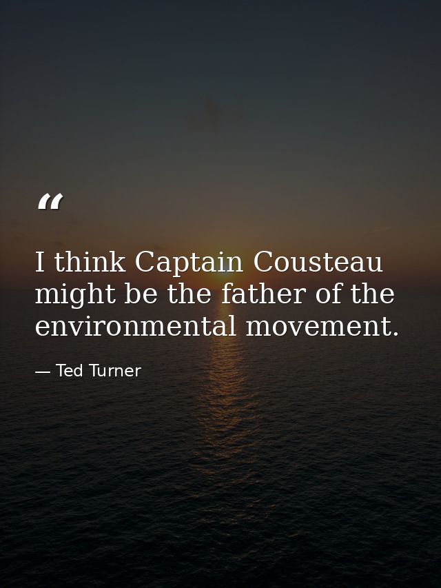I think Captain Cousteau might be the father of the environmental movement. — Ted Turner