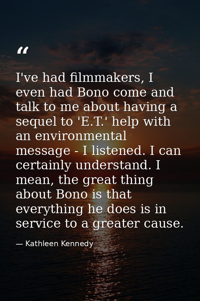 I've had filmmakers, I even had Bono come and talk to me about having a sequel to 'E.T.' help with an environmental mess — Kathleen Kennedy