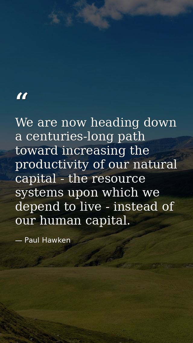 We are now heading down a centuries-long path toward increasing the productivity of our natural capital - the resource s — Paul Hawken