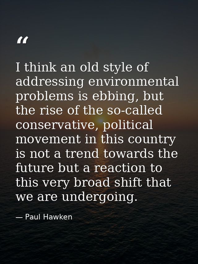 I think an old style of addressing environmental problems is ebbing, but the rise of the so-called conservative, politic — Paul Hawken