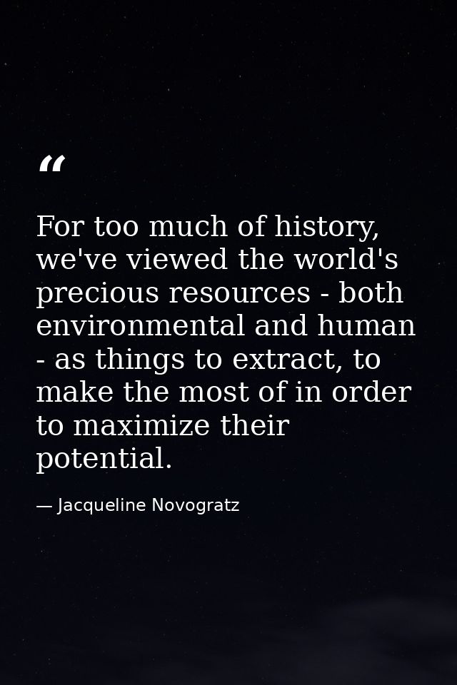 For too much of history, we've viewed the world's precious resources - both environmental and human - as things to extra — Jacqueline Novogratz