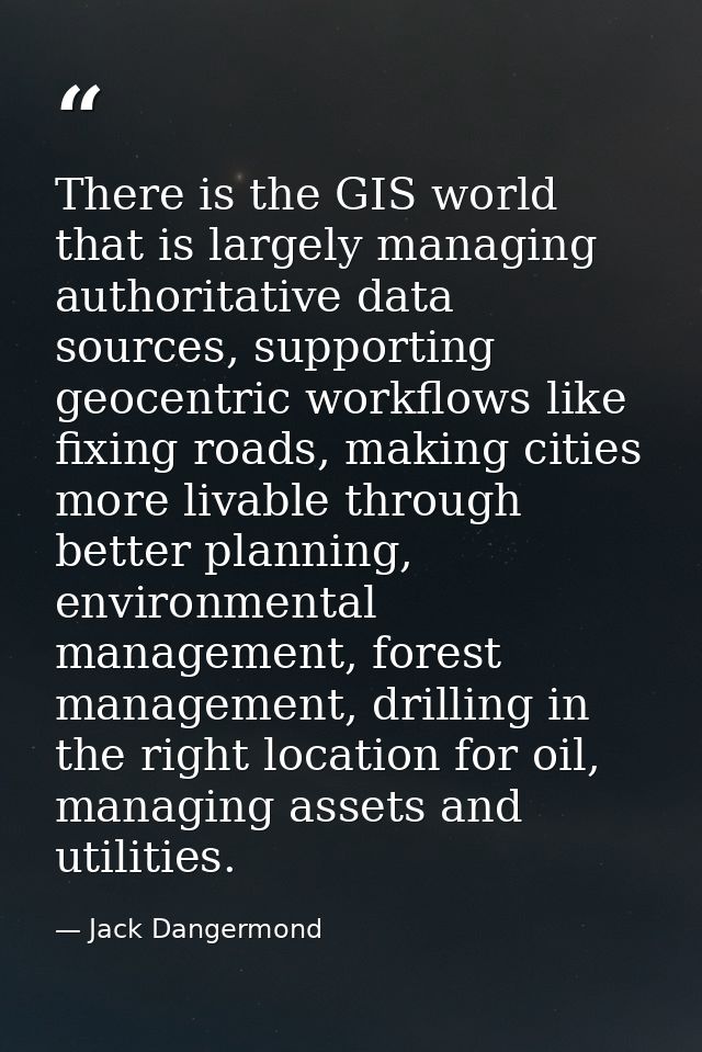 There is the GIS world that is largely managing authoritative data sources, supporting geocentric workflows like fixing  — Jack Dangermond