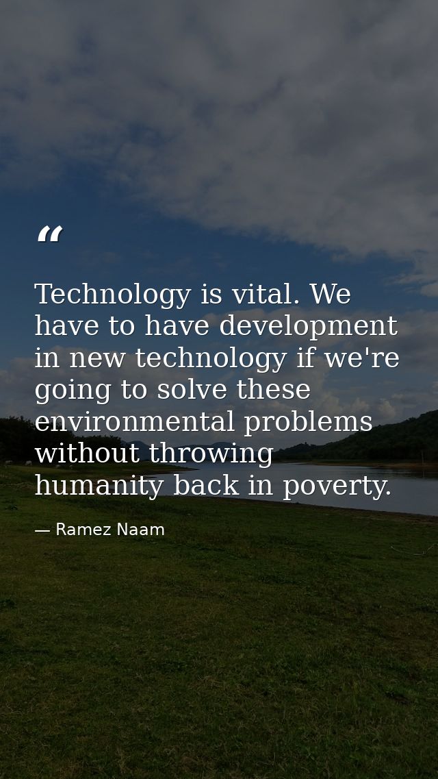 Technology is vital. We have to have development in new technology if we're going to solve these environmental problems  — Ramez Naam