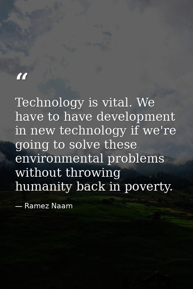 Technology is vital. We have to have development in new technology if we're going to solve these environmental problems  — Ramez Naam