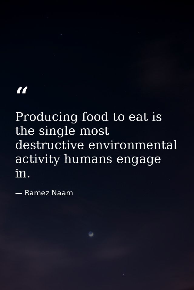 Producing food to eat is the single most destructive environmental activity humans engage in. — Ramez Naam