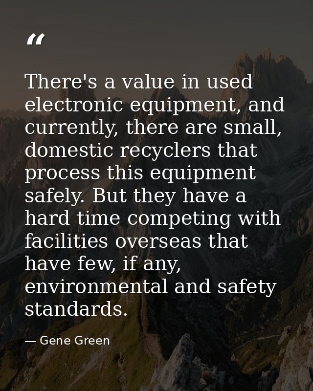 There's a value in used electronic equipment, and currently, there are small, domestic recyclers that process this equip — Gene Green