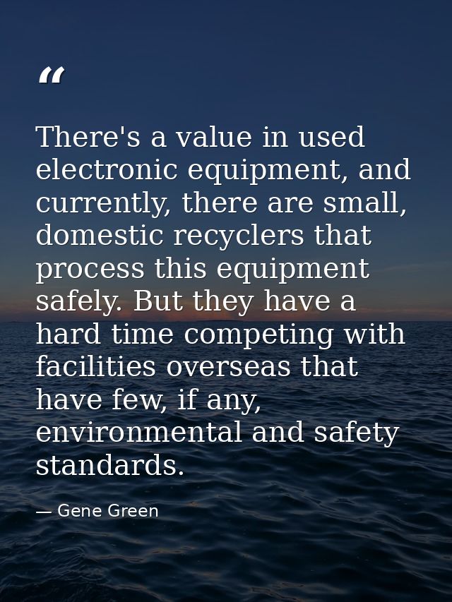 There's a value in used electronic equipment, and currently, there are small, domestic recyclers that process this equip — Gene Green
