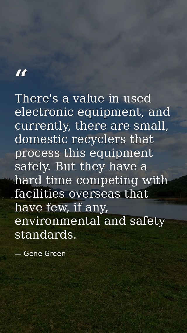 There's a value in used electronic equipment, and currently, there are small, domestic recyclers that process this equip — Gene Green