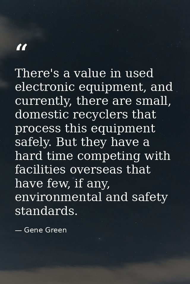 There's a value in used electronic equipment, and currently, there are small, domestic recyclers that process this equip — Gene Green