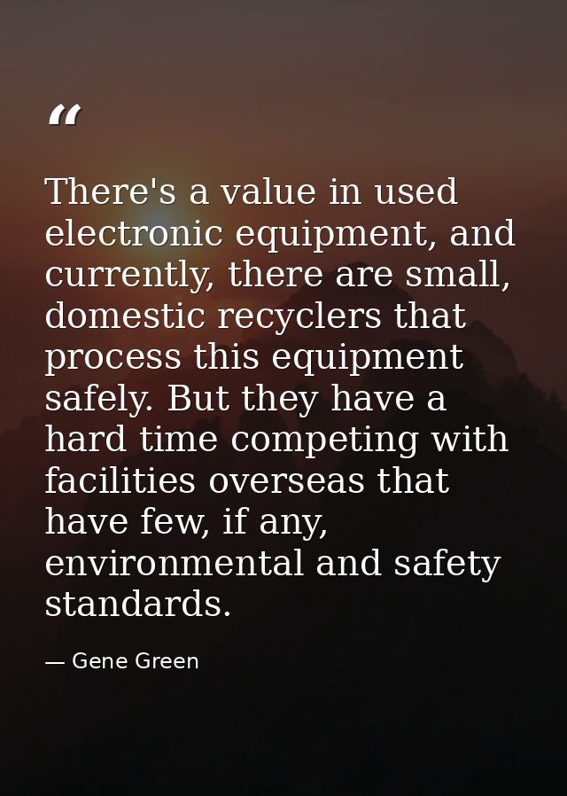 There's a value in used electronic equipment, and currently, there are small, domestic recyclers that process this equip — Gene Green