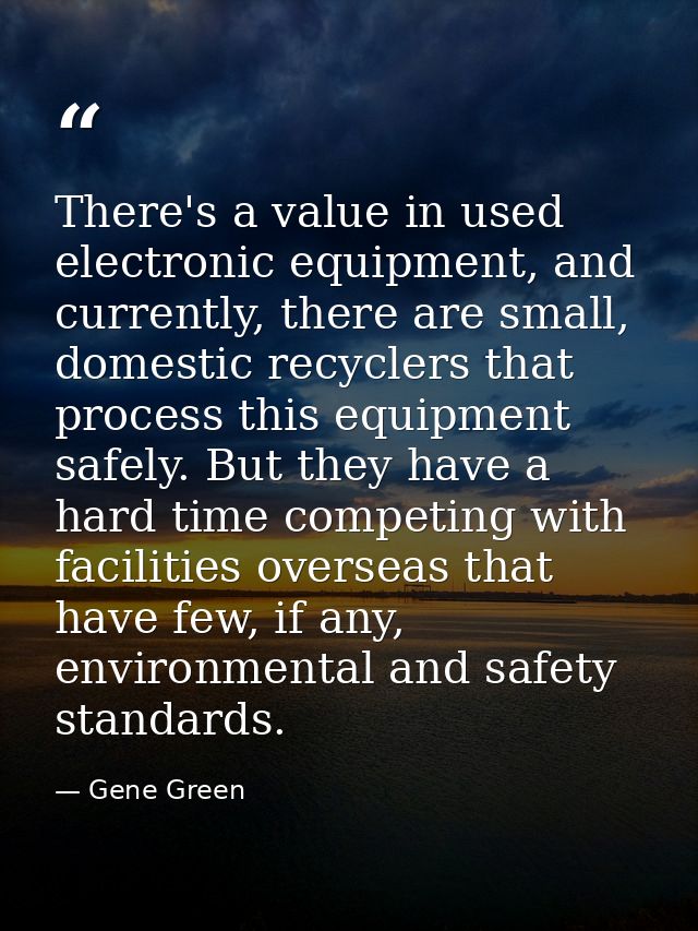 There's a value in used electronic equipment, and currently, there are small, domestic recyclers that process this equip — Gene Green
