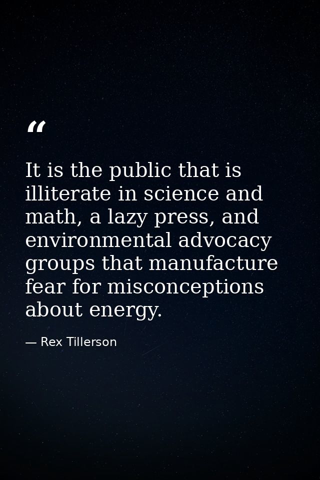 It is the public that is illiterate in science and math, a lazy press, and environmental advocacy groups that manufactur — Rex Tillerson