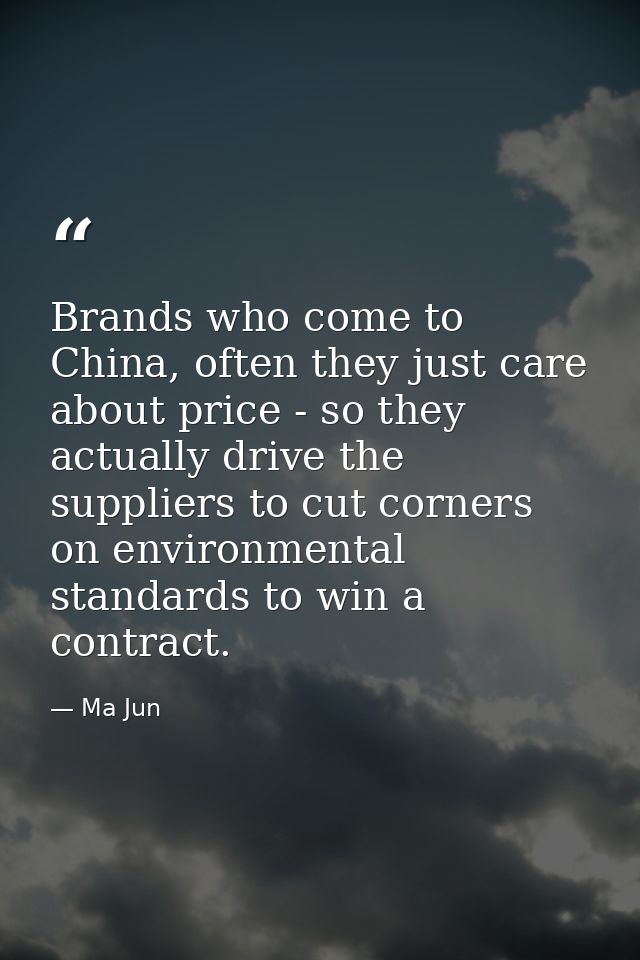 Brands who come to China, often they just care about price - so they actually drive the suppliers to cut corners on envi — Ma Jun