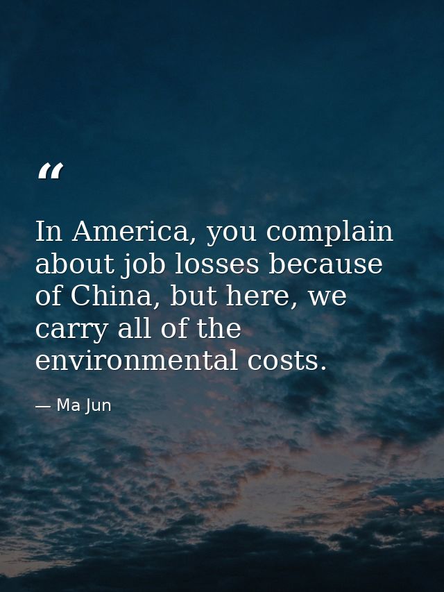 In America, you complain about job losses because of China, but here, we carry all of the environmental costs. — Ma Jun