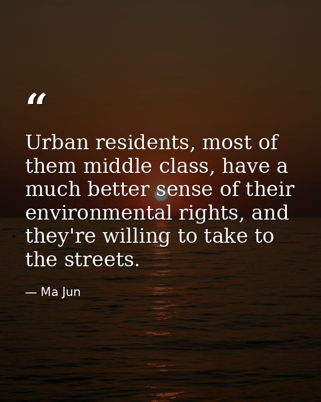 Urban residents, most of them middle class, have a much better sense of their environmental rights, and they're willing  — Ma Jun