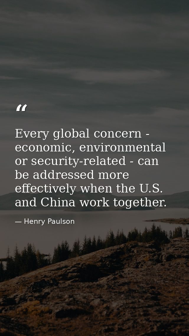 Every global concern - economic, environmental or security-related - can be addressed more effectively when the U.S. and — Henry Paulson