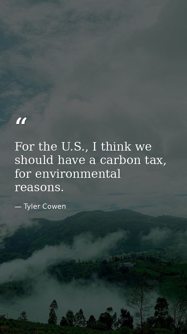 For the U.S., I think we should have a carbon tax, for environmental reasons. — Tyler Cowen