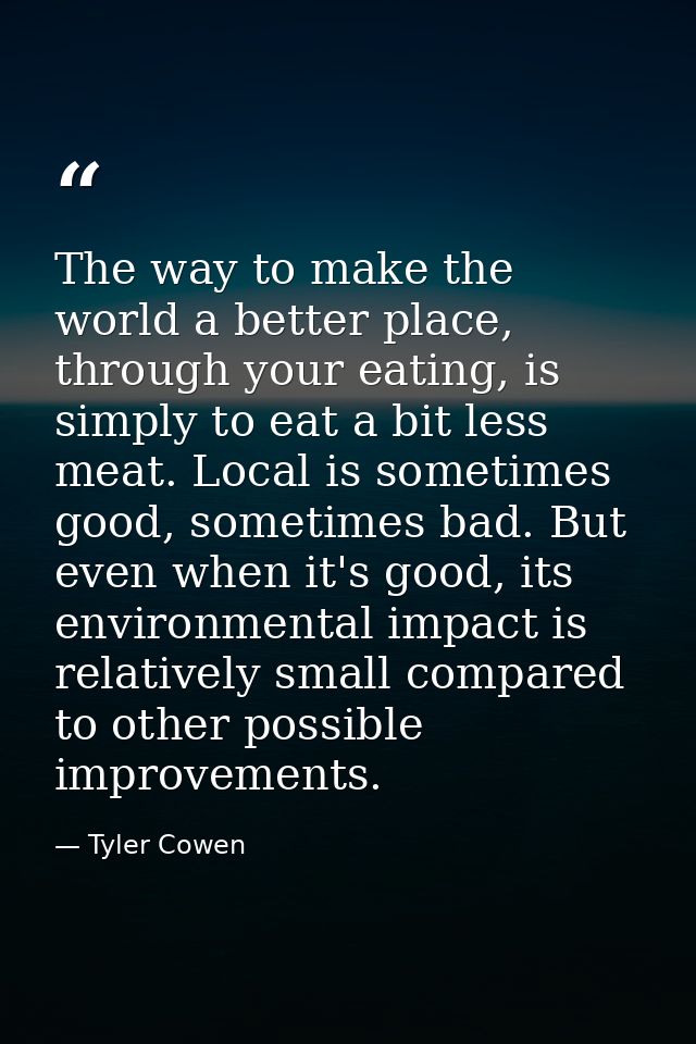 The way to make the world a better place, through your eating, is simply to eat a bit less meat. Local is sometimes good — Tyler Cowen