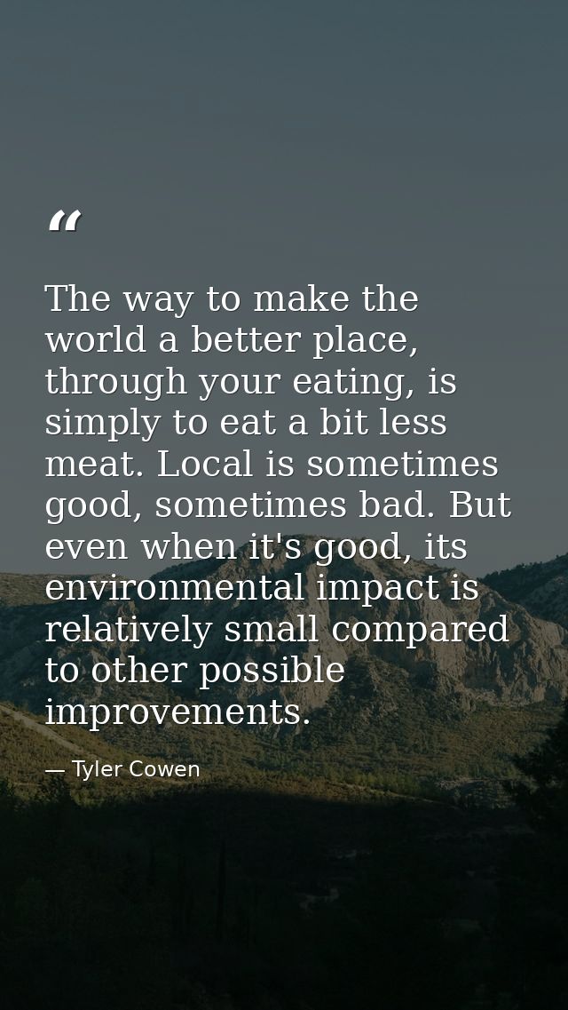The way to make the world a better place, through your eating, is simply to eat a bit less meat. Local is sometimes good — Tyler Cowen