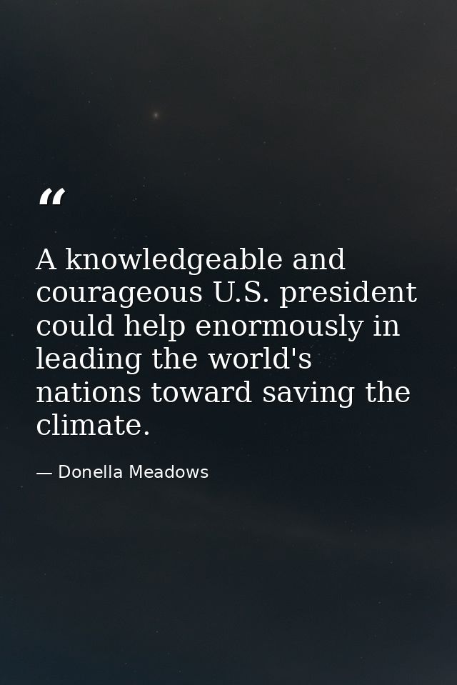 A knowledgeable and courageous U.S. president could help enormously in leading the world's nations toward saving the cli — Donella Meadows