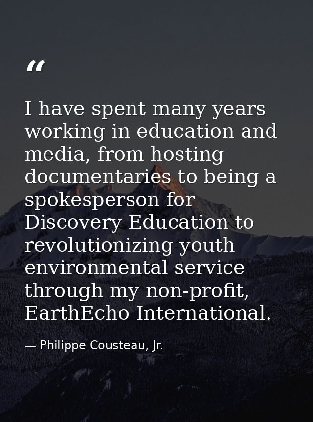 I have spent many years working in education and media, from hosting documentaries to being a spokesperson for Discovery — Philippe Cousteau, Jr.
