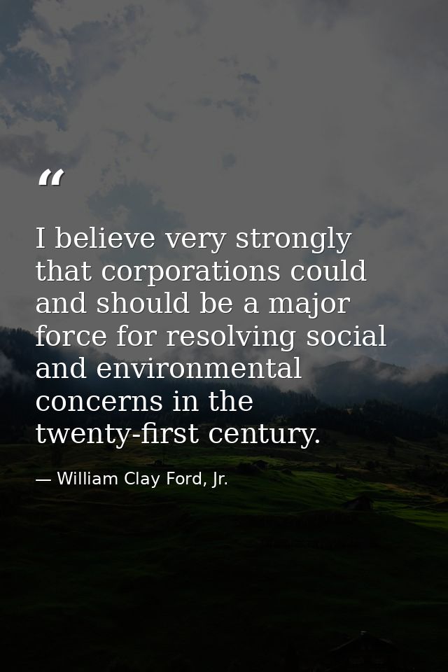 I believe very strongly that corporations could and should be a major force for resolving social and environmental conce — William Clay Ford, Jr.