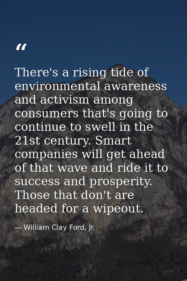 There's a rising tide of environmental awareness and activism among consumers that's going to continue to swell in the 2 — William Clay Ford, Jr.