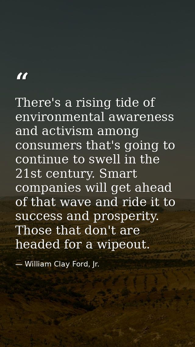 There's a rising tide of environmental awareness and activism among consumers that's going to continue to swell in the 2 — William Clay Ford, Jr.
