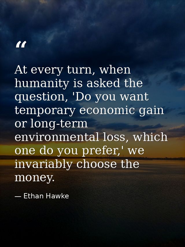 At every turn, when humanity is asked the question, 'Do you want temporary economic gain or long-term environmental loss — Ethan Hawke